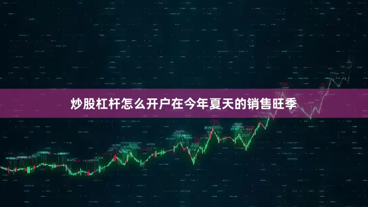 炒股杠杆怎么开户在今年夏天的销售旺季
