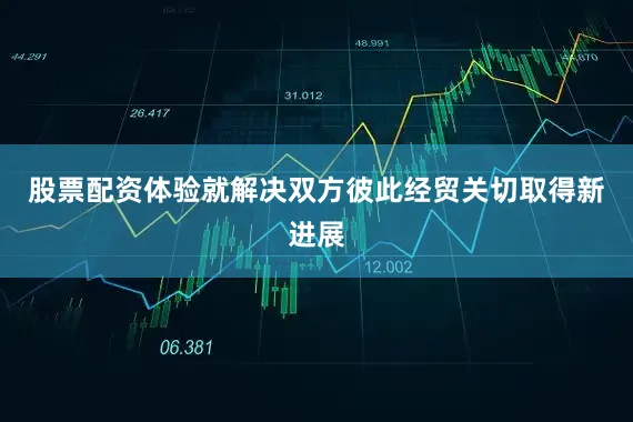 股票配资体验就解决双方彼此经贸关切取得新进展