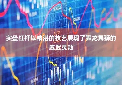 实盘杠杆以精湛的技艺展现了舞龙舞狮的威武灵动