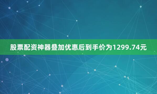 股票配资神器叠加优惠后到手价为1299.74元