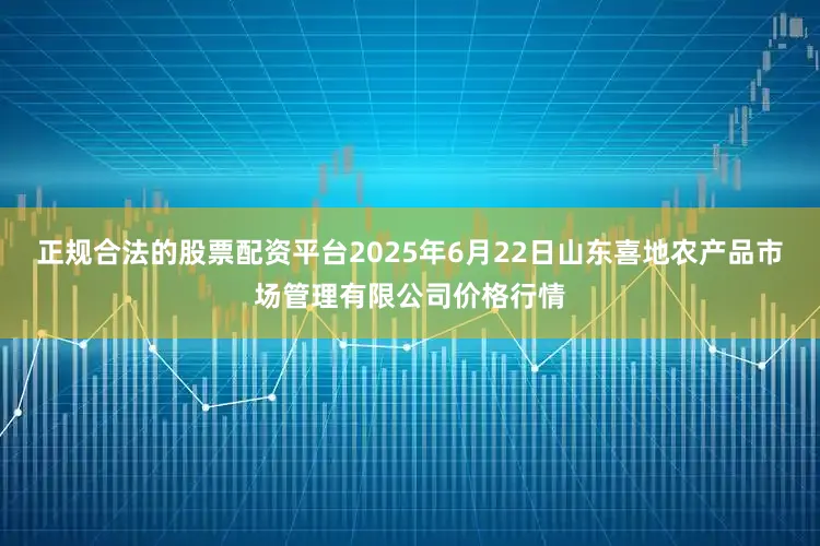 正规合法的股票配资平台2025年6月22日山东喜地农产品市场管理有限公司价格行情