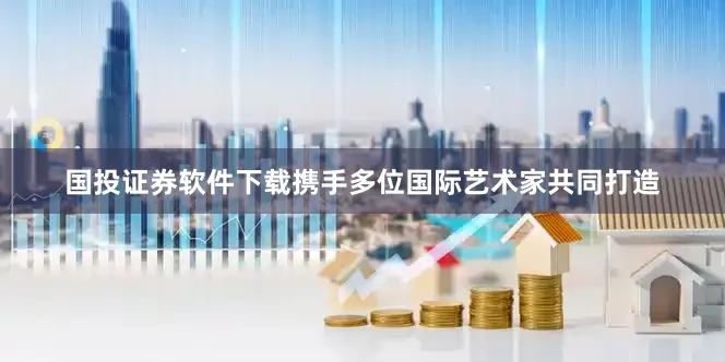 国投证券软件下载携手多位国际艺术家共同打造