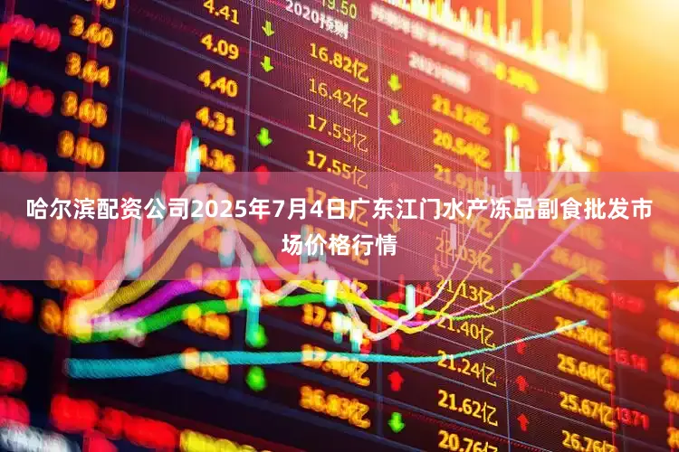 哈尔滨配资公司2025年7月4日广东江门水产冻品副食批发市场价格行情