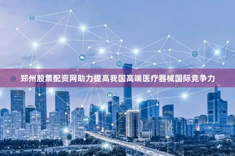 郑州股票配资网助力提高我国高端医疗器械国际竞争力