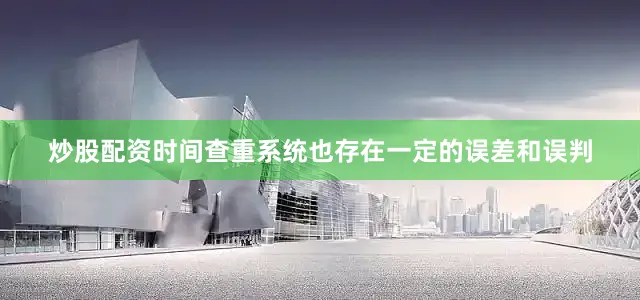 炒股配资时间查重系统也存在一定的误差和误判