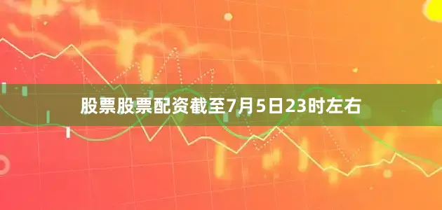 股票股票配资截至7月5日23时左右