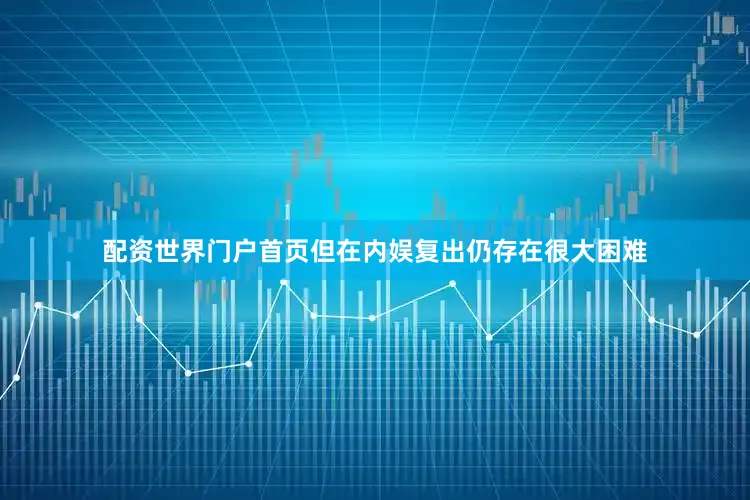 配资世界门户首页但在内娱复出仍存在很大困难