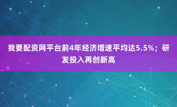 我要配资网平台前4年经济增速平均达5.5%；研发投入再创新高