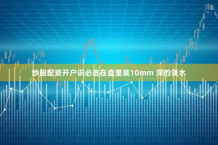 炒股配资开户识必选在盘里装10mm 深的淡水