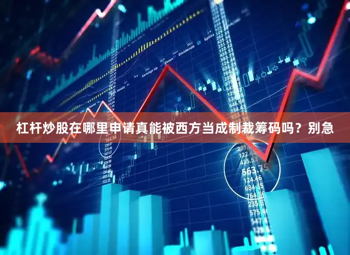 杠杆炒股在哪里申请真能被西方当成制裁筹码吗？别急