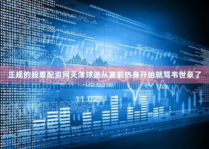 正规的股票配资网天津球迷从赛前热身开始就骂韦世豪了