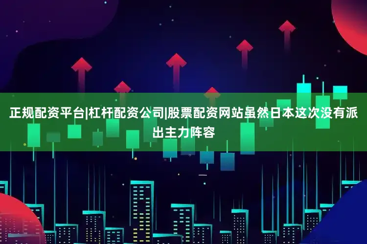 正规配资平台|杠杆配资公司|股票配资网站虽然日本这次没有派出主力阵容