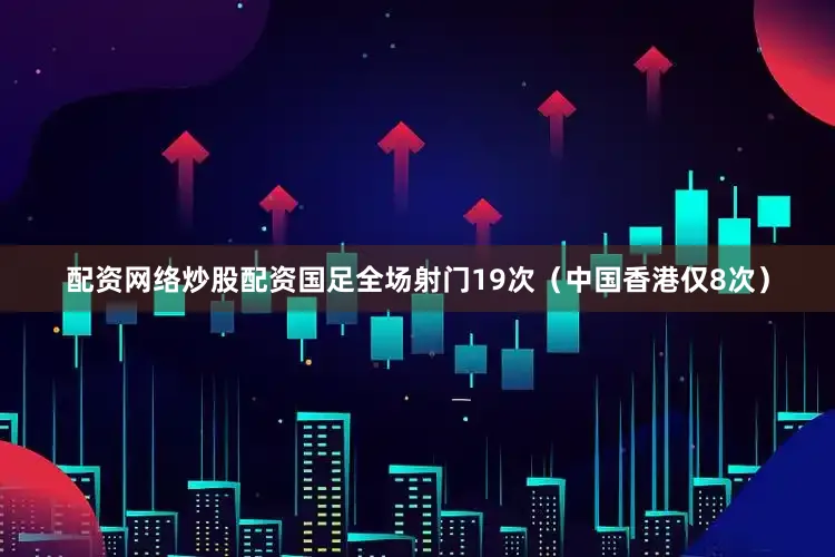 配资网络炒股配资国足全场射门19次（中国香港仅8次）