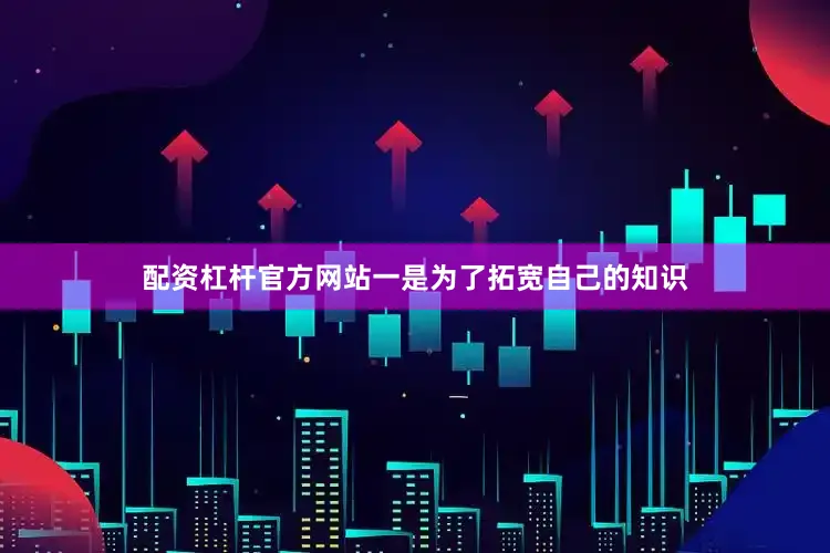 配资杠杆官方网站一是为了拓宽自己的知识