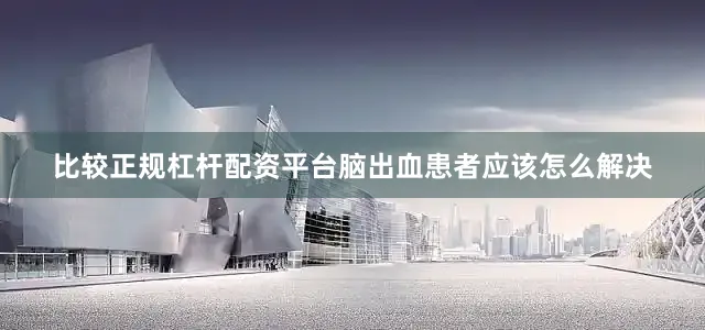 比较正规杠杆配资平台脑出血患者应该怎么解决