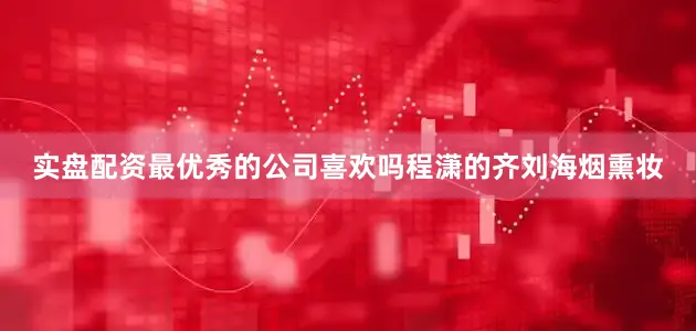 实盘配资最优秀的公司喜欢吗程潇的齐刘海烟熏妆