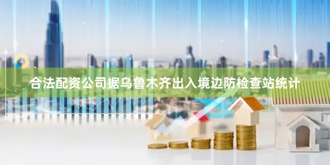 合法配资公司　　据乌鲁木齐出入境边防检查站统计