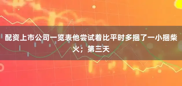 配资上市公司一览表他尝试着比平时多捆了一小捆柴火；第三天