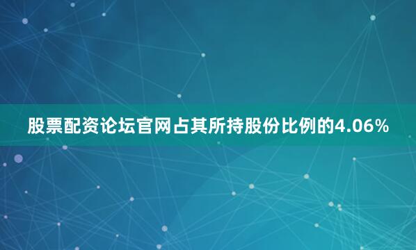 股票配资论坛官网占其所持股份比例的4.06%