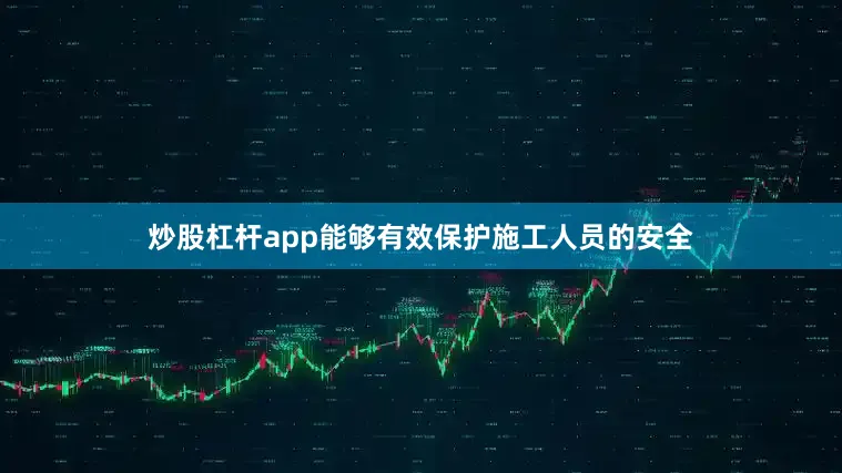 炒股杠杆app能够有效保护施工人员的安全