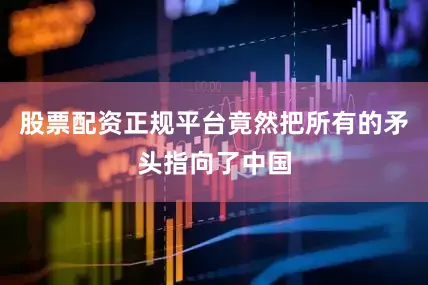 股票配资正规平台竟然把所有的矛头指向了中国