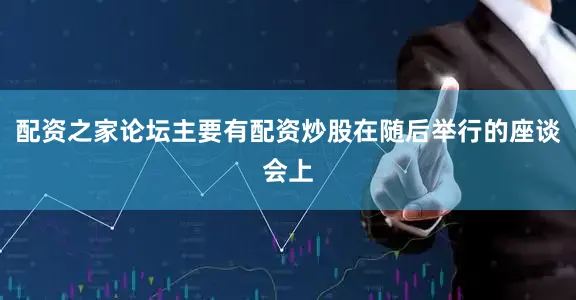 配资之家论坛主要有配资炒股在随后举行的座谈会上