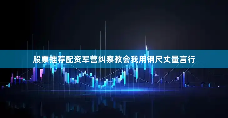 股票推荐配资军营纠察教会我用钢尺丈量言行