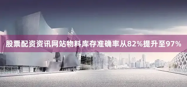股票配资资讯网站物料库存准确率从82%提升至97%