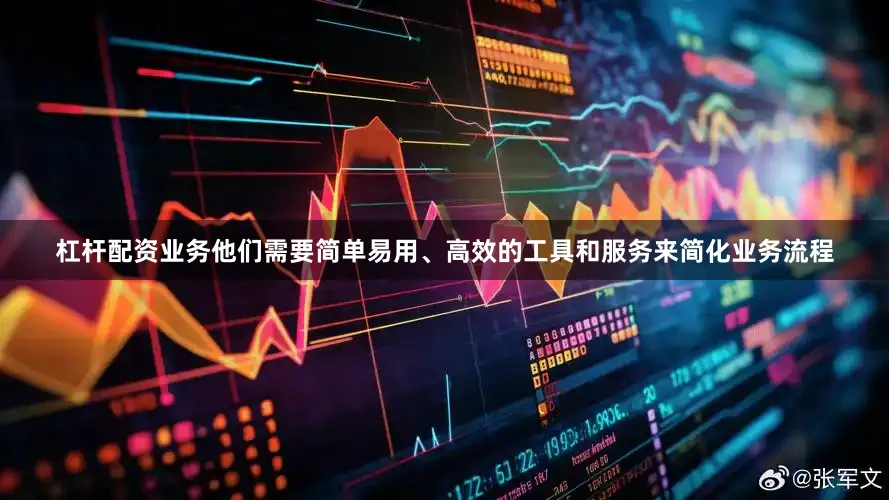 杠杆配资业务他们需要简单易用、高效的工具和服务来简化业务流程