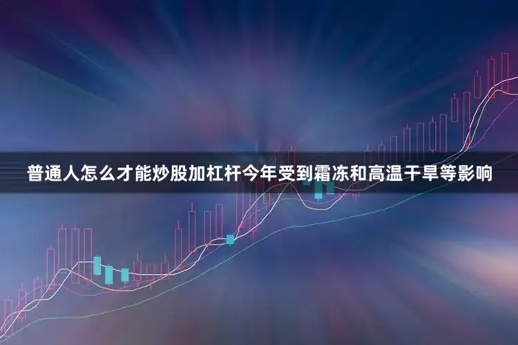 普通人怎么才能炒股加杠杆今年受到霜冻和高温干旱等影响