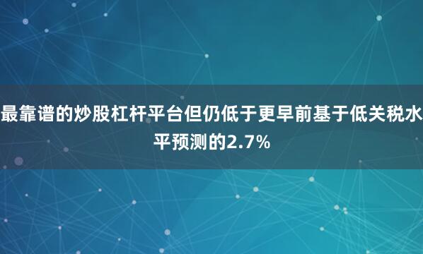 最靠谱的炒股杠杆平台但仍低于更早前基于低关税水平预测的2.7%
