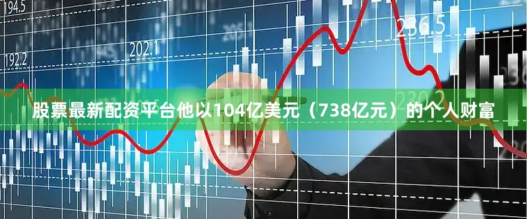 股票最新配资平台他以104亿美元（738亿元）的个人财富