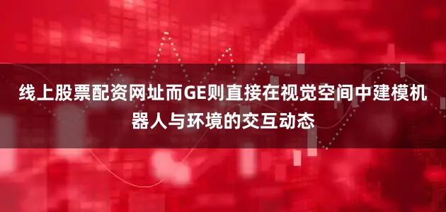 线上股票配资网址而GE则直接在视觉空间中建模机器人与环境的交互动态