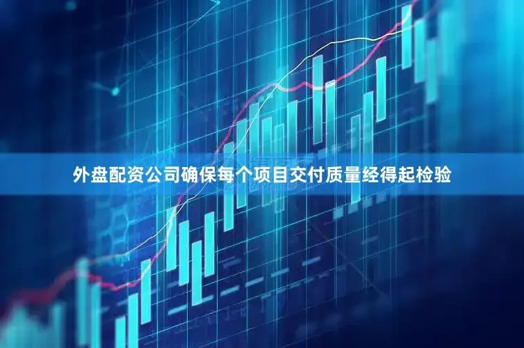 外盘配资公司确保每个项目交付质量经得起检验