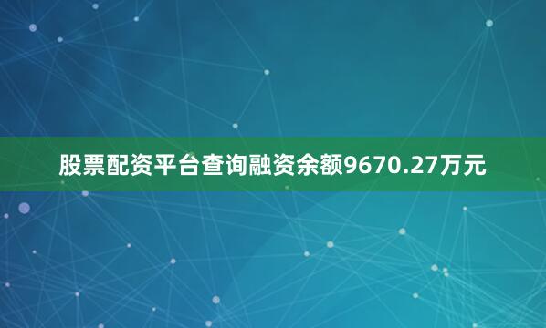 股票配资平台查询融资余额9670.27万元