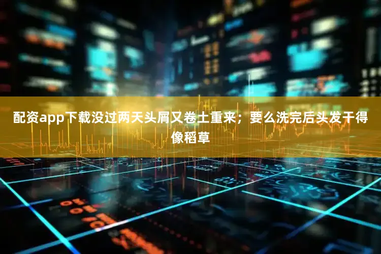 配资app下载没过两天头屑又卷土重来；要么洗完后头发干得像稻草