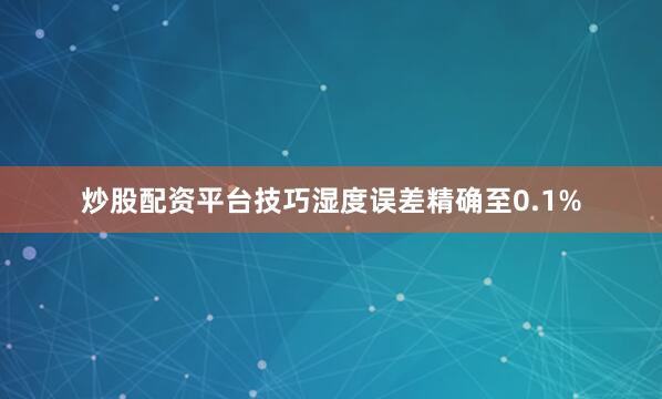 炒股配资平台技巧湿度误差精确至0.1%