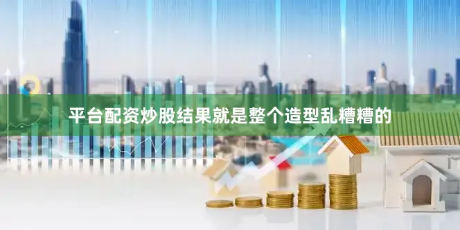 平台配资炒股结果就是整个造型乱糟糟的